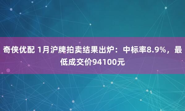 奇侠优配 1月沪牌拍卖结果出炉：中标率8.9%，最低成交价94100元