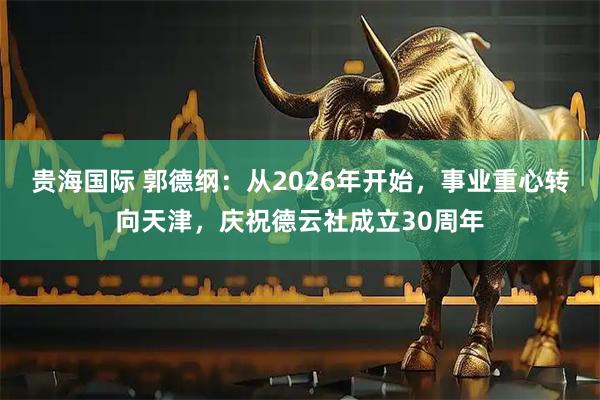 贵海国际 郭德纲：从2026年开始，事业重心转向天津，庆祝德云社成立30周年