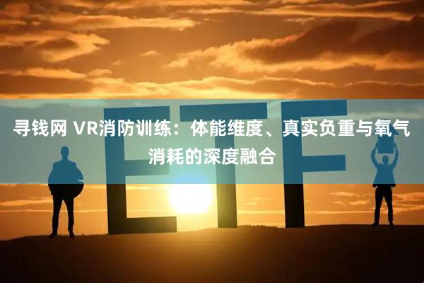 寻钱网 VR消防训练：体能维度、真实负重与氧气消耗的深度融合