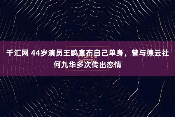 千汇网 44岁演员王鸥宣布自己单身，曾与德云社何九华多次传出恋情