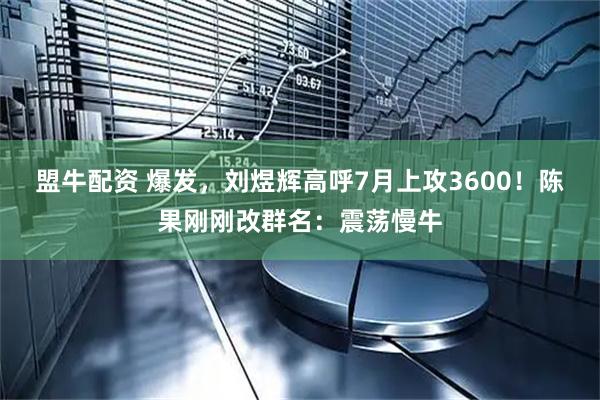 盟牛配资 爆发，刘煜辉高呼7月上攻3600！陈果刚刚改群名：震荡慢牛