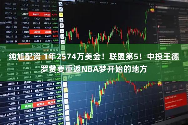 纯旭配资 1年2574万美金!联盟第5!中投王德罗赞要重返NBA梦开始的地方