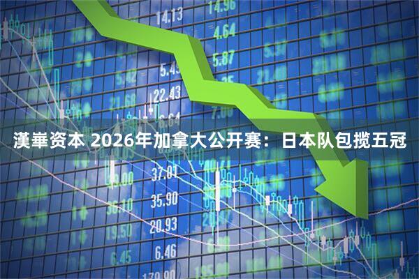漢崋资本 2026年加拿大公开赛:日本队包揽五冠