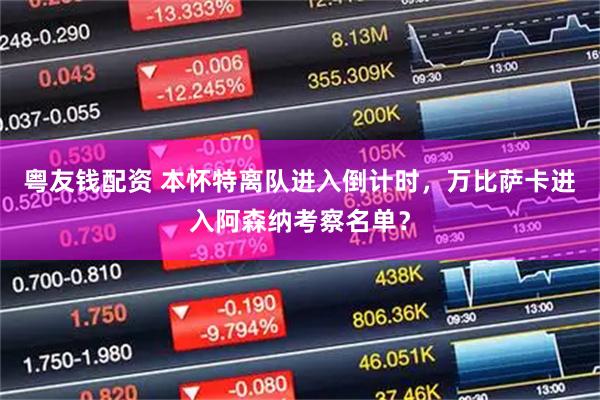 粤友钱配资 本怀特离队进入倒计时,万比萨卡进入阿森纳考察名单?