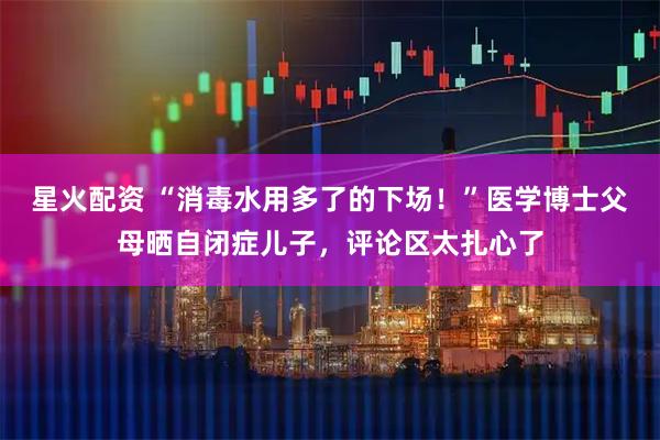 星火配资 “消毒水用多了的下场！”医学博士父母晒自闭症儿子，评论区太扎心了