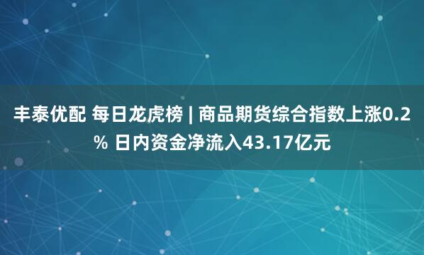 丰泰优配 每日龙虎榜 | 商品期货综合指数上涨0.2% 日内资金净流入43.17亿元